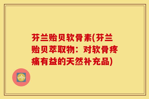 芬兰贻贝软骨素(芬兰贻贝萃取物：对软骨疼痛有益的天然补充品)