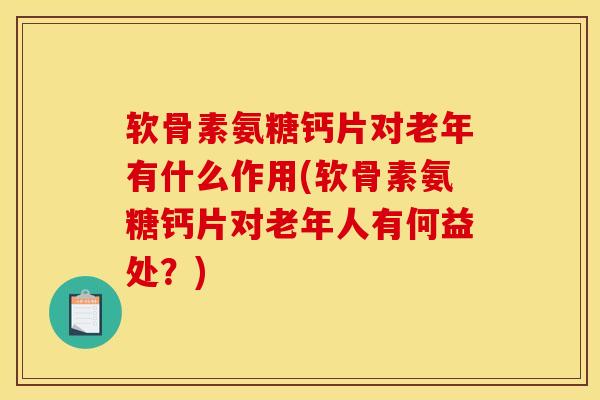 软骨素氨糖钙片对老年有什么作用(软骨素氨糖钙片对老年人有何益处？)