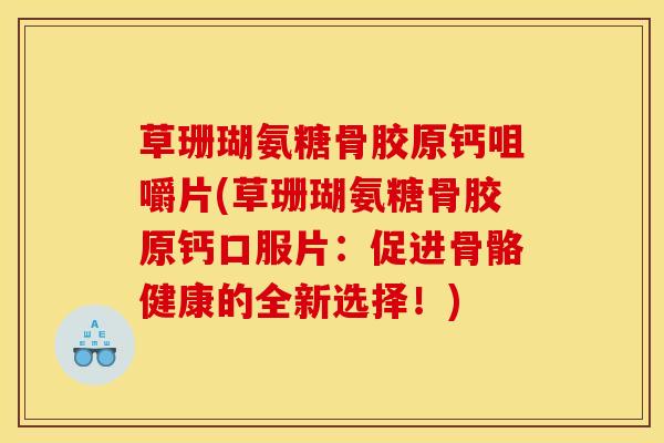 草珊瑚氨糖骨胶原钙咀嚼片(草珊瑚氨糖骨胶原钙口服片：促进骨骼健康的全新选择！)