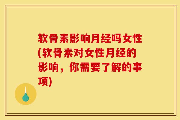 软骨素影响月经吗女性(软骨素对女性月经的影响，你需要了解的事项)