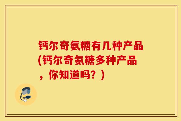 钙尔奇氨糖有几种产品(钙尔奇氨糖多种产品，你知道吗？)