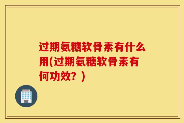 过期氨糖软骨素有什么用(过期氨糖软骨素有何功效？)