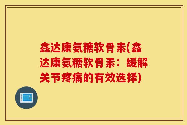 鑫达康氨糖软骨素(鑫达康氨糖软骨素：缓解关节疼痛的有效选择)