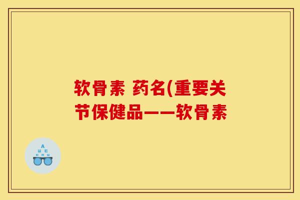 软骨素 药名(重要关节保健品——软骨素
