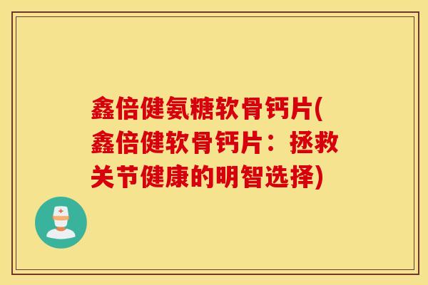 鑫倍健氨糖软骨钙片(鑫倍健软骨钙片：拯救关节健康的明智选择)