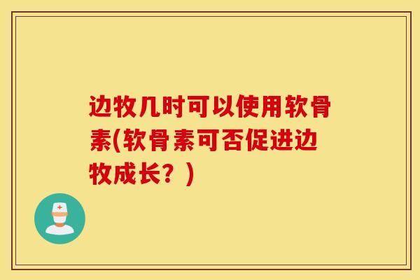 边牧几时可以使用软骨素(软骨素可否促进边牧成长?) 边牧几时可以使用软骨素(软骨素可否促进边牧成长?)