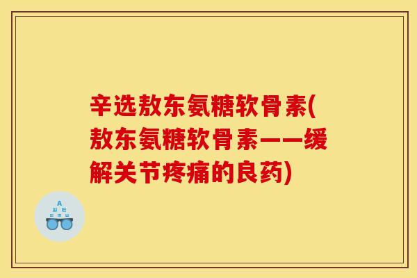 辛选敖东氨糖软骨素(敖东氨糖软骨素——缓解关节疼痛的良药)