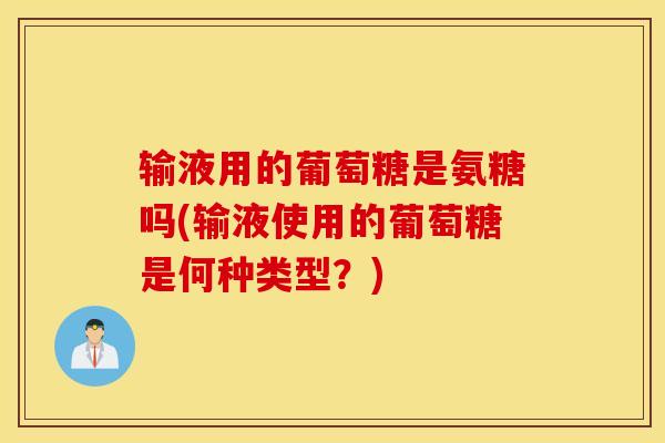 输液用的葡萄糖是氨糖吗(输液使用的葡萄糖是何种类型？)