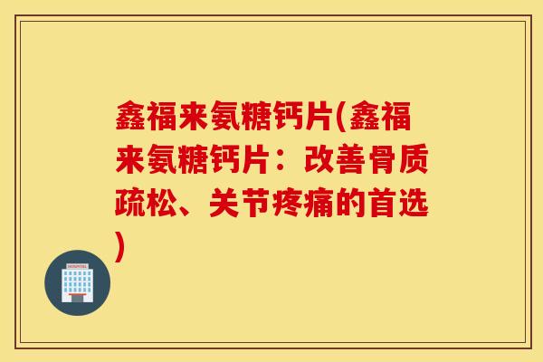 鑫福来氨糖钙片(鑫福来氨糖钙片：改善骨质疏松、关节疼痛的首选)