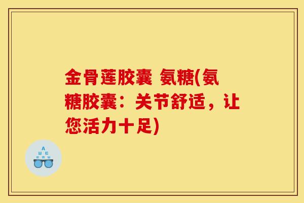 金骨莲胶囊 氨糖(氨糖胶囊：关节舒适，让您活力十足)