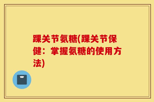 踝关节氨糖(踝关节保健：掌握氨糖的使用方法)
