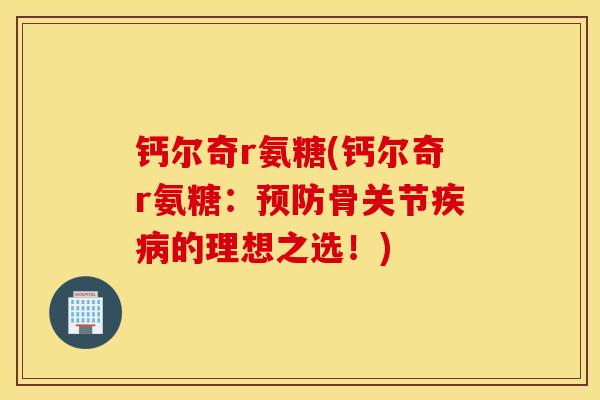 钙尔奇r氨糖(钙尔奇r氨糖：预防骨关节疾病的理想之选！)