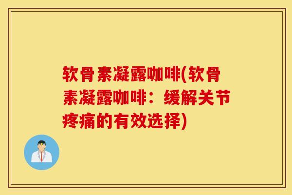 软骨素凝露咖啡(软骨素凝露咖啡：缓解关节疼痛的有效选择)