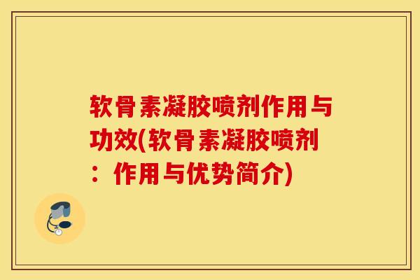 软骨素凝胶喷剂作用与功效(软骨素凝胶喷剂：作用与优势简介)