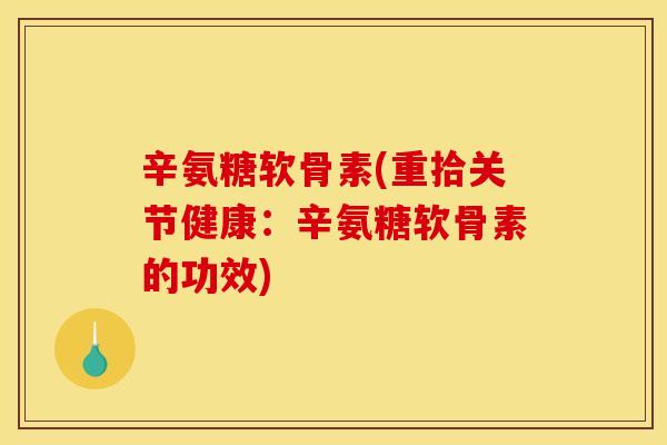 辛氨糖软骨素(重拾关节健康：辛氨糖软骨素的功效)