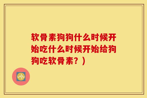 软骨素狗狗什么时候开始吃什么时候开始给狗狗吃软骨素？)