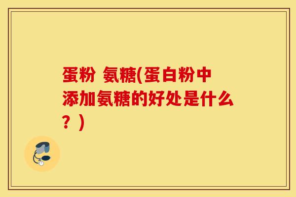 蛋粉 氨糖(蛋白粉中添加氨糖的好处是什么？)