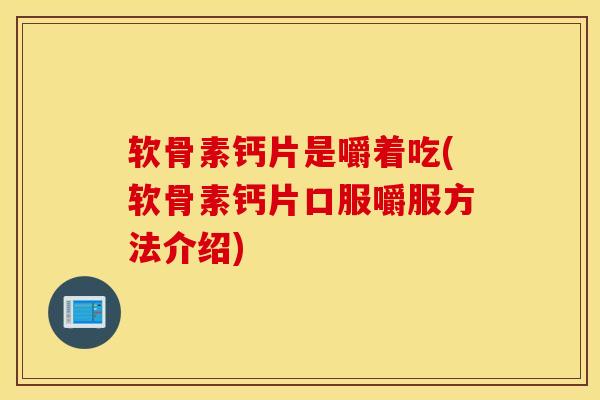 软骨素钙片是嚼着吃(软骨素钙片口服嚼服方法介绍)