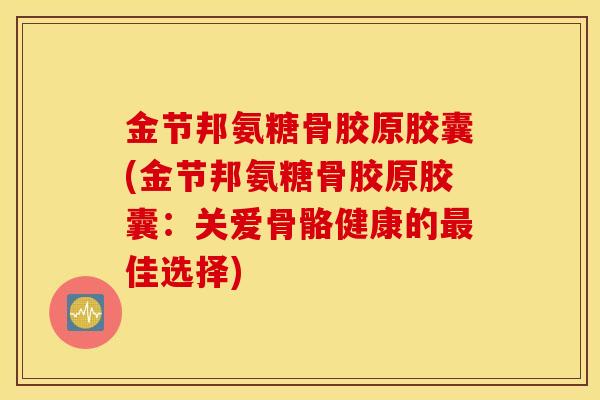 金节邦氨糖骨胶原胶囊(金节邦氨糖骨胶原胶囊：关爱骨骼健康的最佳选择)