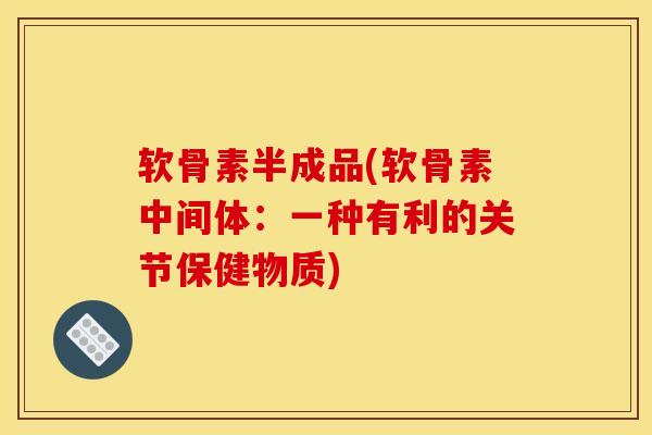 软骨素半成品(软骨素中间体：一种有利的关节保健物质)