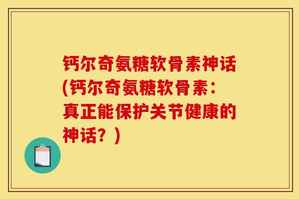 钙尔奇氨糖软骨素神话(钙尔奇氨糖软骨素：真正能保护关节健康的神话？)