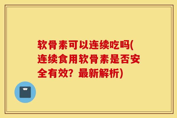软骨素可以连续吃吗(连续食用软骨素是否安全有效？最新解析)