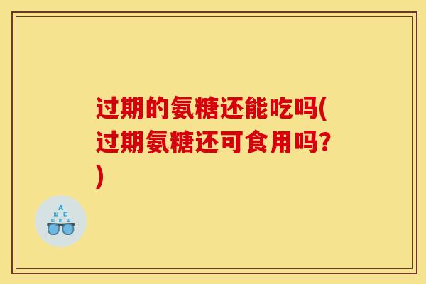 过期的氨糖还能吃吗(过期氨糖还可食用吗？)