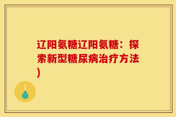 辽阳氨糖辽阳氨糖：探索新型糖尿病治疗方法)
