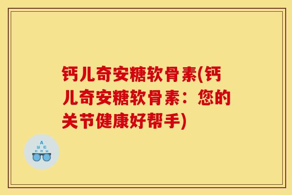 钙儿奇安糖软骨素(钙儿奇安糖软骨素：您的关节健康好帮手)
