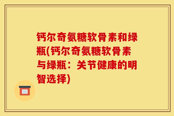 钙尔奇氨糖软骨素和绿瓶(钙尔奇氨糖软骨素与绿瓶：关节健康的明智选择)