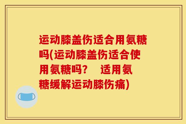 运动膝盖伤适合用氨糖吗(运动膝盖伤适合使用氨糖吗？  适用氨糖缓解运动膝伤痛)