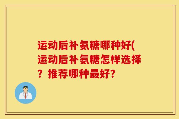 运动后补氨糖哪种好(运动后补氨糖怎样选择？推荐哪种最好？