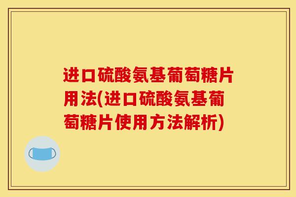 进口硫酸氨基葡萄糖片用法(进口硫酸氨基葡萄糖片使用方法解析)
