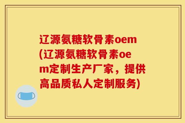 辽源氨糖软骨素oem(辽源氨糖软骨素oem定制生产厂家，提供高品质私人定制服务)