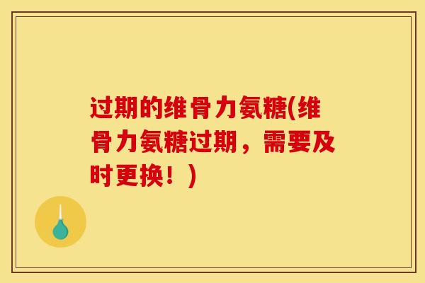 过期的维骨力氨糖(维骨力氨糖过期，需要及时更换！)