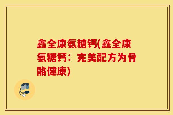 鑫全康氨糖钙(鑫全康氨糖钙：完美配方为骨骼健康)