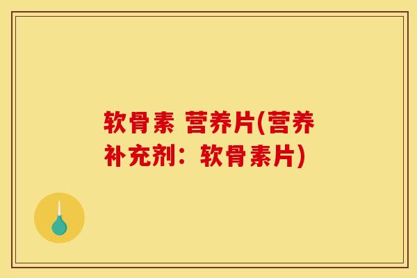软骨素 营养片(营养补充剂：软骨素片)