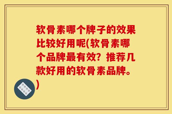 软骨素哪个牌子的效果比较好用呢(软骨素哪个品牌最有效？推荐几款好用的软骨素品牌。)