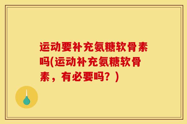 运动要补充氨糖软骨素吗(运动补充氨糖软骨素，有必要吗？)