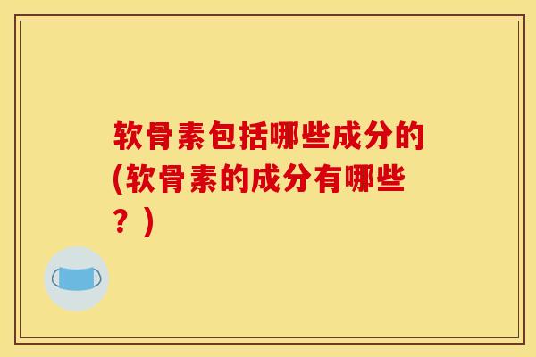 软骨素包括哪些成分的(软骨素的成分有哪些？)