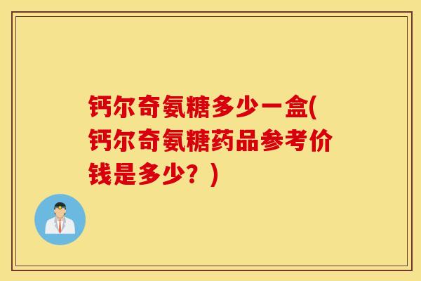 钙尔奇氨糖多少一盒(钙尔奇氨糖药品参考价钱是多少？)
