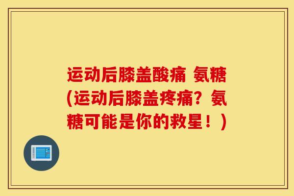 运动后膝盖酸痛 氨糖(运动后膝盖疼痛?氨糖可能是你的救星!) 运动后膝盖酸痛 氨糖(运动后膝盖疼痛?氨糖可能是你的救星!)