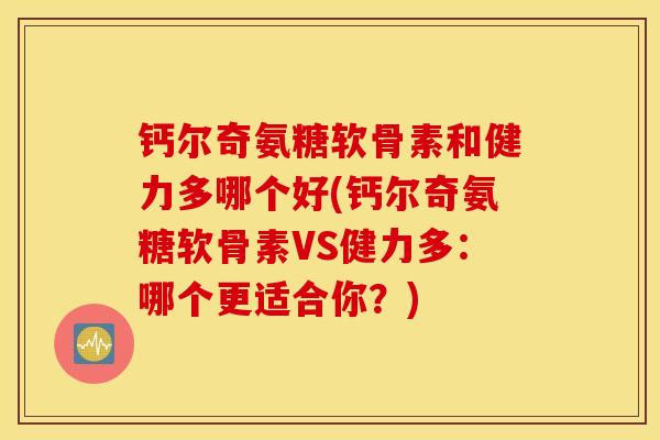 钙尔奇氨糖软骨素和健力多哪个好(钙尔奇氨糖软骨素VS健力多：哪个更适合你？)