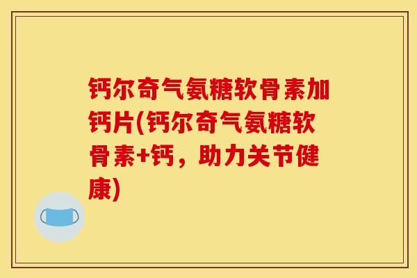 钙尔奇气氨糖软骨素加钙片(钙尔奇气氨糖软骨素+钙，助力关节健康)