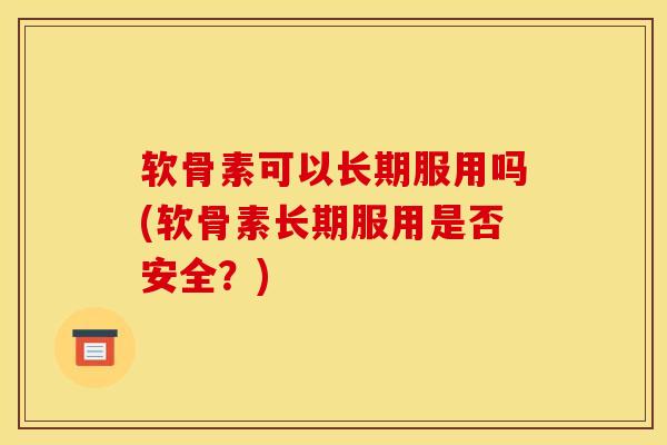 软骨素可以长期服用吗(软骨素长期服用是否安全？)