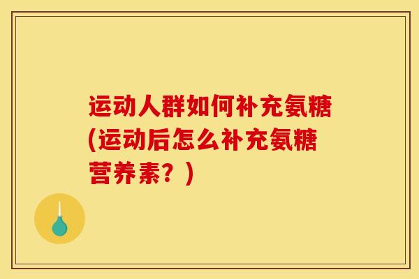运动人群如何补充氨糖(运动后怎么补充氨糖营养素?) 运动人群如何补充氨糖(运动后怎么补充氨糖营养素?)