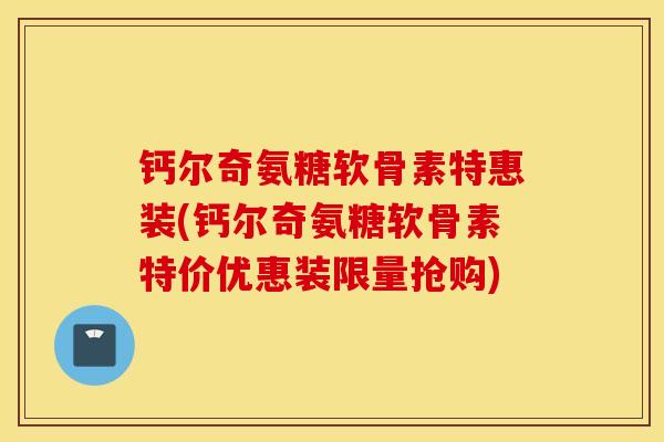 钙尔奇氨糖软骨素特惠装(钙尔奇氨糖软骨素特价优惠装限量抢购) 钙尔奇氨糖软骨素特惠装(钙尔奇氨糖软骨素特价优惠装限量抢购)
