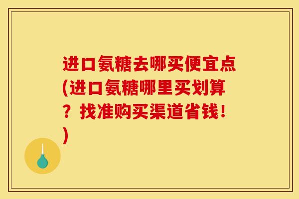 进口氨糖去哪买便宜点(进口氨糖哪里买划算？找准购买渠道省钱！)