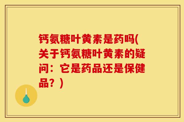 钙氨糖叶黄素是药吗(关于钙氨糖叶黄素的疑问:它是药品还是保健品?) 钙氨糖叶黄素是药吗(关于钙氨糖叶黄素的疑问:它是药品还是保健品?)