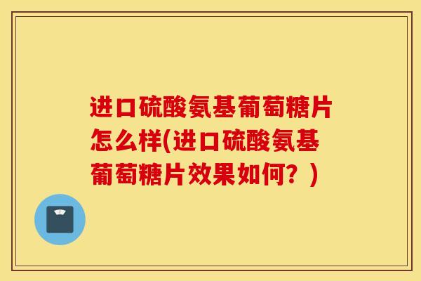 进口硫酸氨基葡萄糖片怎么样(进口硫酸氨基葡萄糖片效果如何？)